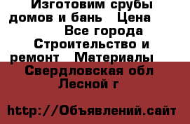  Изготовим срубы домов и бань › Цена ­ 1 000 - Все города Строительство и ремонт » Материалы   . Свердловская обл.,Лесной г.